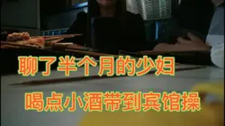 聊了半个月半个月的少妇喝了点小酒直接带宾馆操