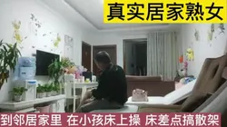 熟女邻居家里偷情，小孩房间做，床咯吱咯吱响