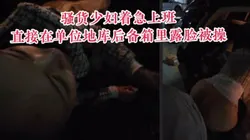 "求你了，别干了让我去上班行吗"为了赶时间在公司地库后备箱露脸偷情