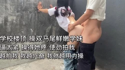 学校楼顶操稚嫩学妹 操疼她了 使劲拍我不要操我了 太刺激啦
