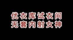 神作 优衣库试衣间内射女神
