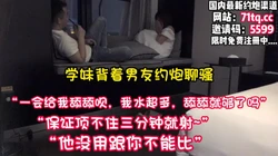 真实对话！骚货学妹背着男友偷情，喜欢被强插【看简 介同城免费约炮】
