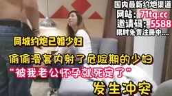 滑套了！内射了还在危险期的少妇发生冲突【看简 介同城免费约炮】