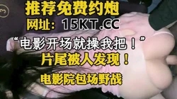 [付费] "电影一开始就操我把！"电影院操逼，片尾被人发现！（内有联系方式）