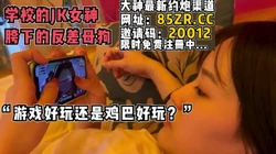"游戏好玩还是鸡巴好玩？"【看简 介同城免费约炮】
