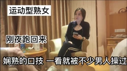 [付费] 运动型熟女 这娴熟的口活 没点忍耐力都坚持不了多久
