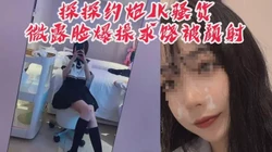 "你射我脸上我怎么回家，我妈看出来会杀了我"探探约炮JK骚货被颜射