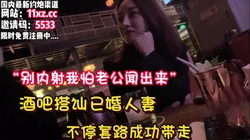 酒吧搭讪良家人妻，不断话术一步步拿下带回内射【看简 介同城免费约炮】