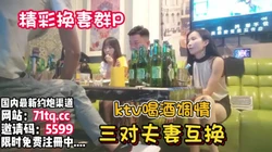 KTV喝酒调情换妻3对3床上大战看老婆被草【看简 介同城免费约炮】