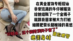 [付费]  "硬了就快插，我老公快回来了"周大福专柜搭讪牛仔肥臀裤里丝骚货
