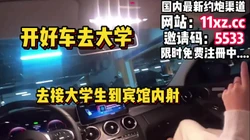 开好车去大学接大学生到宾馆无套内射【简 介有约炮渠道】