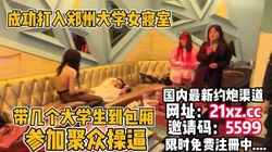 打入郑州大学女寝室内部，带下几个大学生到包厢操逼【简 介内有约炮渠道
