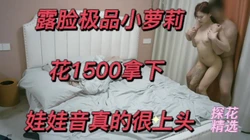 探花精选 露脸极品小姐姐 1500拿下 无套中出 娃娃音很上头哦