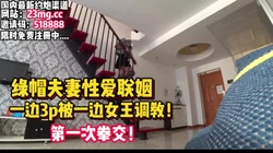绿帽夫妻！第一次拳交，一边3P一边被女王调教【看简 介同城免费约炮】