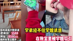 学姐疯狂勾引学弟，经不住诱惑在教室就开始【完整版6分钟已上传下面】