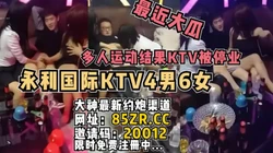 新瓜！永利国际KTV4男6女多人游戏网曝停业【看简 介同城免费约炮】