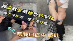 学妹帮我口被我鸡巴恶心至呕吐 教室楼顶打炮 真心刺激