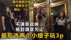 [付费] 选秀，不满意就换，换到满意为止！最后和小嫂子玩3p（下滑联系方式
