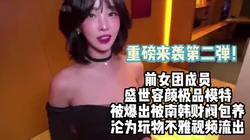 最近很火的！前女团成员被爆出被南韩财阀包【完整版56分钟已上传下面】