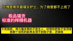 南京反差女护士居然是个榨精机器，为了做爱故意逃班