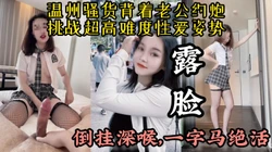【倒挂深喉，一字马女上】温州骚货背着老公约炮展示高难度性爱