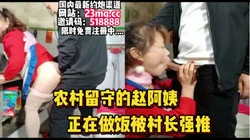 农村留守赵阿姨！正在做饭被刚进门的村长强推了【看简 介同城免费约炮】