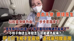 “医生我下面好像不硬了”眼镜护士打飞机才是最绝【狠货高科技看简阶】