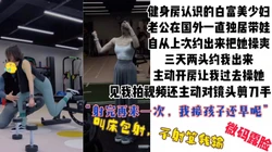 [付费]  "给你口硬再来一次，我接孩子还早"白富美健身少妇被操上瘾主动开房求操