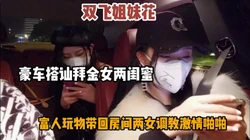 豪车搭讪拜金姐妹花，带回房间慢慢调教激情啪啪『狠货高科技看简阶』