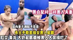黑人夫妻互换！妻子脸色难看屁眼都被黑人鸡巴操（狠货高科技看简阶）