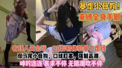 00后真会玩劲爆虐待！束缚手脚手拉双马尾强制潮吹『狠货高科技看简阶』