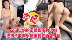 [付费]  带孩子出来玩的少妇被我约，把孩子放游乐场跟我出来开房