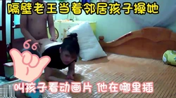 性欲来了当孩子面都要操 隔壁老王直接扒下少妇裤子操 完整版看简界