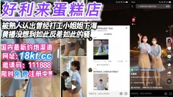 好利来蛋糕店打工妹被熟人认出是黄播人气女主【看简 介同城免费约炮】
