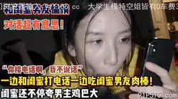 “你接电话啊我不说话”一边吃着闺蜜男友肉棒一边打电话