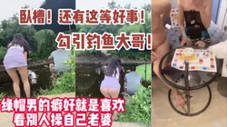 绿帽男的特殊癖好让老婆勾引农民工操逼【完整版79分钟已上传下面】