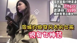 穿风衣的女神，很高的颜值被按着爆操【看简 介同城免费约炮】