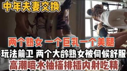俩对中年夫妻！玩法前卫被对方老公排插内射『全集118分看下面简阶』