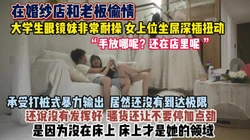 “手放哪里呢 还在店里呢”眼镜妹偷情婚纱店老板『狠货高科技看简阶』