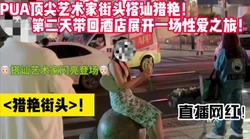 街头猎艳直播网红！实战PUA教学！ 【完整版48分钟已上传下面简阶】
