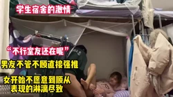 学生宿舍的激情！室友还在男友不管不顾强推【完整版69分钟已上传下面】