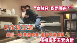 “你放开 我要回去了”共进晚餐后被强推【完整版67分钟已上传下面】0