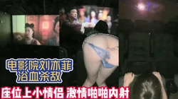 电影院刘亦菲浴血杀敌！座位上情侣激情啪啪【完整版78分钟已上传下面】