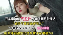 对白精彩刺激！户外溜达和小姨子路边车震【新款科技约炮神器到货看简阶】