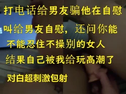 露脸约炮还打电话给男友骗他在自慰��结果被我弄高潮叫给男友听