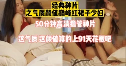 大神回忆录 91天花板气质红裙子少妇（完整版看简界）