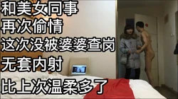 和美女同事再次偷情 没被婆婆查岗 无套内射  比上温柔多了