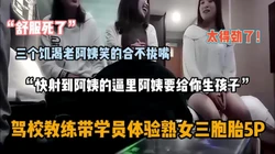 “快射到阿姨逼里来”教练带年轻学员体验熟女三胞胎『狠货高科技看简阶』