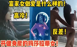 玛莎拉蒂女！富家女做爱是什么样子的！【新款科技约炮神器到货看简阶】