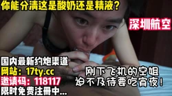 精液+酸奶，都吃得干干净净！深航空姐YYDS【看简 介内有约炮渠道】